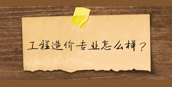 工程造價(jià)專業(yè)怎么樣？