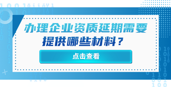 辦理企業(yè)資質(zhì)延期需要提供哪些材料？