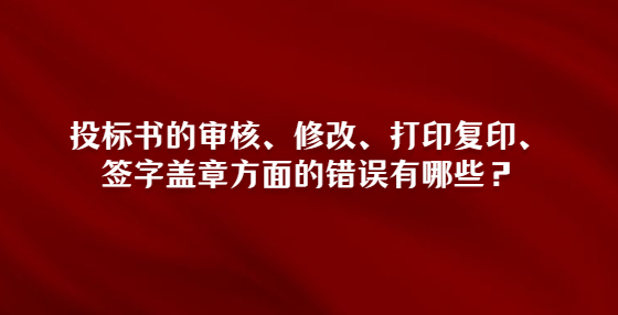投標(biāo)書的審核、修改、打印復(fù)印、簽字蓋章方面的錯(cuò)誤有哪些？