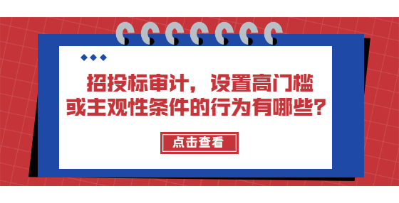 招投標(biāo)審計，設(shè)置高門檻或主觀性條件的行為有哪些？