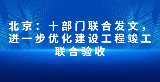 北京：十部門聯(lián)合發(fā)文，進一步優(yōu)化建設(shè)工程竣工聯(lián)合驗收