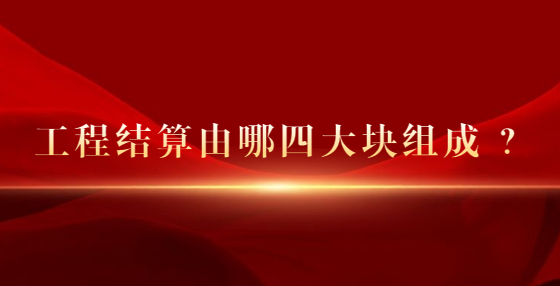 工程結(jié)算由哪四大塊組成 ？