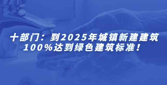 十部門：到2025年城鎮(zhèn)新建建筑100%達(dá)到綠色建筑標(biāo)準(zhǔn)！
