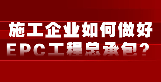 施工企業(yè)如何做好EPC工程總承包？