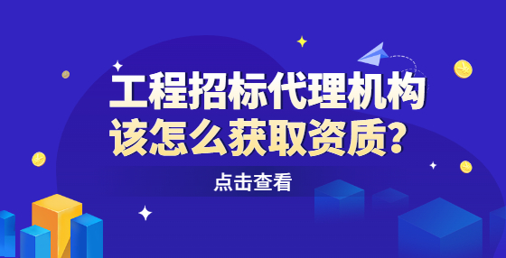 工程招標代理機構該怎么獲取資質？