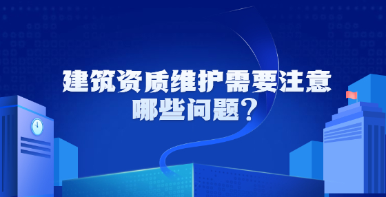 建筑資質(zhì)維護(hù)需要注意哪些問題？