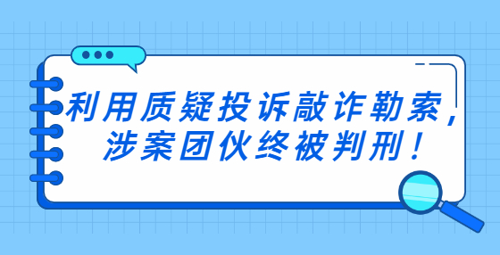 利用質(zhì)疑投訴敲詐勒索，涉案團(tuán)伙終被判刑！