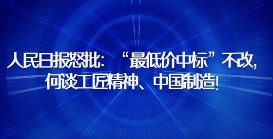 人民日報怒批：“最低價中標”不改，何談工匠精神、中國制造！