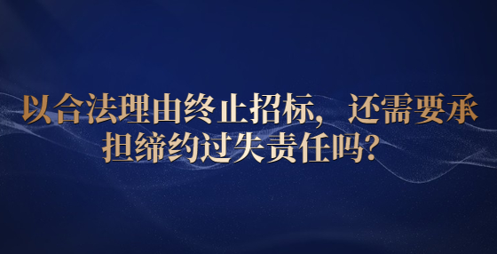 以合法理由終止招標(biāo)，還需要承擔(dān)締約過失責(zé)任嗎？