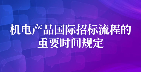 機(jī)電產(chǎn)品國際招標(biāo)流程的重要時(shí)間規(guī)定