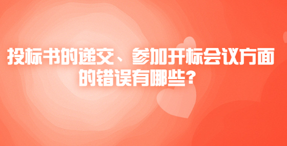 投標(biāo)書的遞交、參加開標(biāo)會議方面的錯(cuò)誤有哪些？