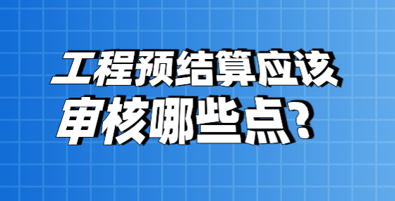 工程預(yù)結(jié)算應(yīng)該審核哪些點(diǎn)？