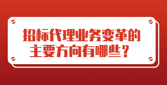 招標(biāo)代理業(yè)務(wù)變革的主要方向有哪些？