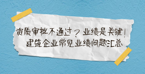 資質(zhì)審批不通過？業(yè)績是關(guān)鍵！建筑企業(yè)常見業(yè)績問題匯總