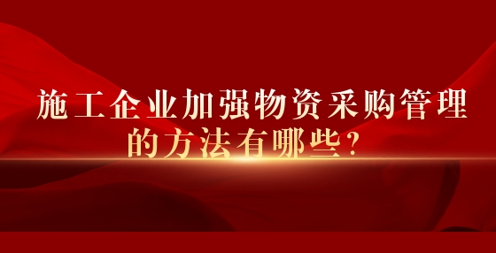 施工企業(yè)加強物資采購管理的方法有哪些？