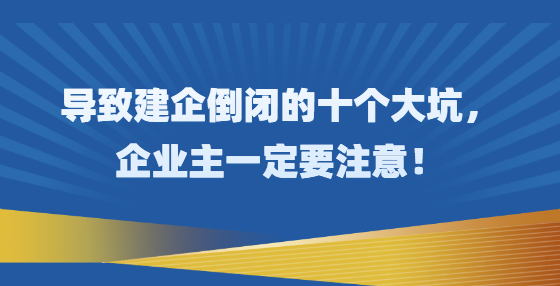 導(dǎo)致建企倒閉的十個(gè)大坑，企業(yè)主一定要注意！