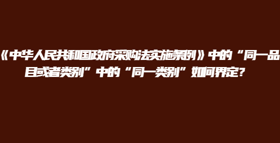《中華人民共和國政府采購法實施條例》中的“同一品目或者類別”中的“同一類別”如何界定？