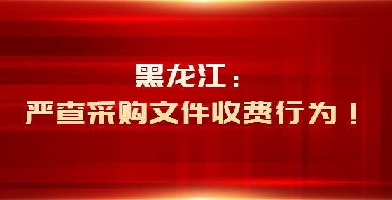 黑龍江：嚴(yán)查采購(gòu)文件收費(fèi)行為！