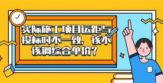 實際施工項目運距與投標時不一致，該不該調(diào)綜合單價？