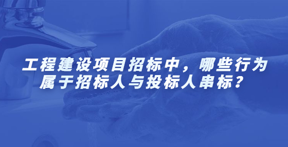 工程建設(shè)項(xiàng)目招標(biāo)中，哪些行為屬于招標(biāo)人與投標(biāo)人串標(biāo)？