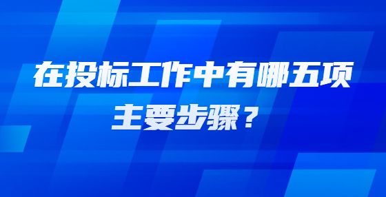 在投標(biāo)工作中有哪五項(xiàng)主要步驟？