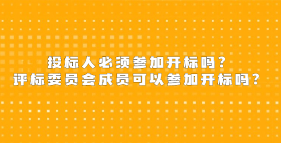 投標(biāo)人必須參加開(kāi)標(biāo)嗎？評(píng)標(biāo)委員會(huì)成員可以參加開(kāi)標(biāo)嗎？