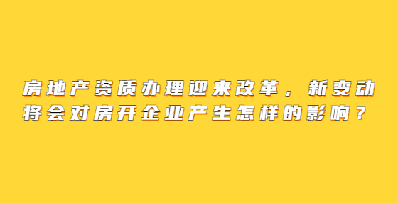 房地產(chǎn)資質(zhì)辦理迎來改革，新變動將會對房開企業(yè)產(chǎn)生怎樣的影響？
