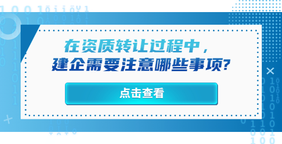 在資質(zhì)轉(zhuǎn)讓過(guò)程中，建企需要注意哪些事項(xiàng)?