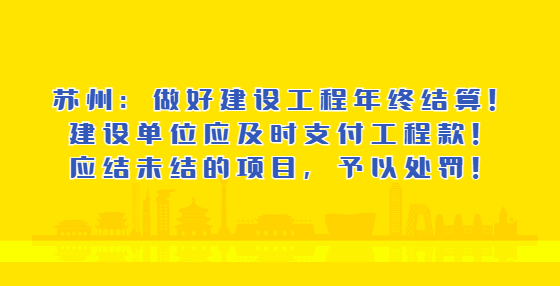 蘇州：做好建設(shè)工程年終結(jié)算！建設(shè)單位應(yīng)及時支付工程款！應(yīng)結(jié)未結(jié)的項目，予以處罰！