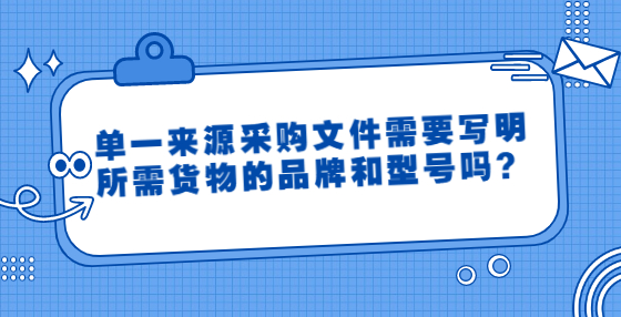 單一來(lái)源采購(gòu)文件需要寫(xiě)明所需貨物的品牌和型號(hào)嗎？