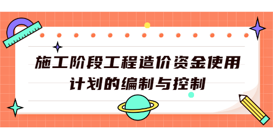 施工階段工程造價資金使用計劃的編制與控制