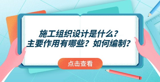 施工組織設(shè)計(jì)是什么？主要作用有哪些？如何編制？