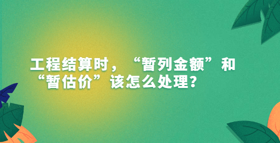 工程結(jié)算時(shí)，“暫列金額”和“暫估價(jià)”該怎么處理？