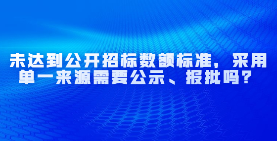未達(dá)到公開(kāi)招標(biāo)數(shù)額標(biāo)準(zhǔn)，采用單一來(lái)源需要公示、報(bào)批嗎？