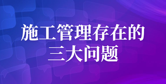 施工管理存在的三大問(wèn)題