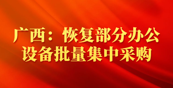 廣西：恢復(fù)部分辦公設(shè)備批量集中采購(gòu)
