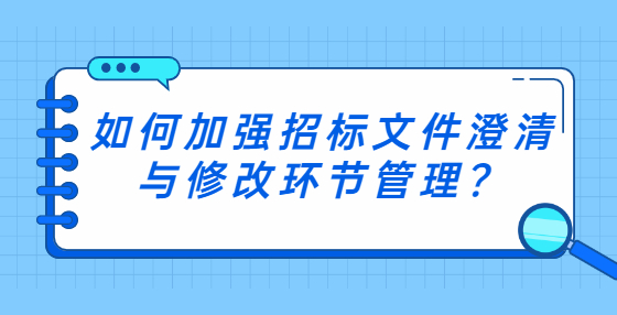 如何加強(qiáng)招標(biāo)文件澄清與修改環(huán)節(jié)管理？
