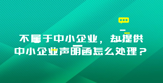 不屬于中小企業(yè)，卻提供中小企業(yè)聲明函怎么處理？