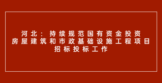 河北：持續(xù)規(guī)范國有資金投資房屋建筑和市政基礎(chǔ)設(shè)施工程項(xiàng)目招標(biāo)投標(biāo)工作