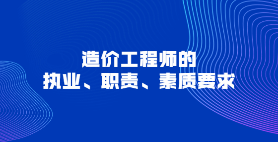 造價(jià)工程師的執(zhí)業(yè)、職責(zé)、素質(zhì)要求