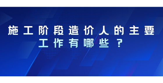 施工階段造價(jià)人的主要工作有哪些？