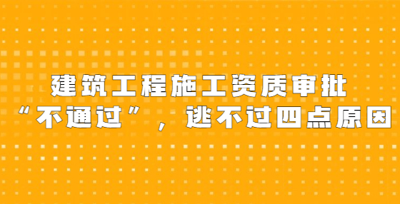 建筑工程施工資質(zhì)審批“不通過”，逃不過四點原因