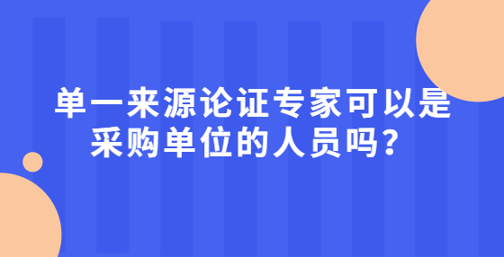 單一來(lái)源論證專(zhuān)家可以是采購(gòu)單位的人員嗎？