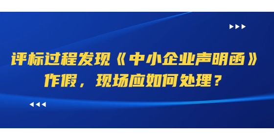 評標(biāo)過程發(fā)現(xiàn)《中小企業(yè)聲明函》作假，現(xiàn)場應(yīng)如何處理？