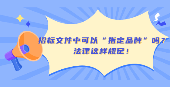 招標(biāo)文件中可以“指定品牌”嗎？法律這樣規(guī)定！