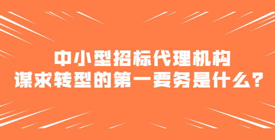 中小型招標(biāo)代理機(jī)構(gòu)謀求轉(zhuǎn)型的第一要務(wù)是什么？