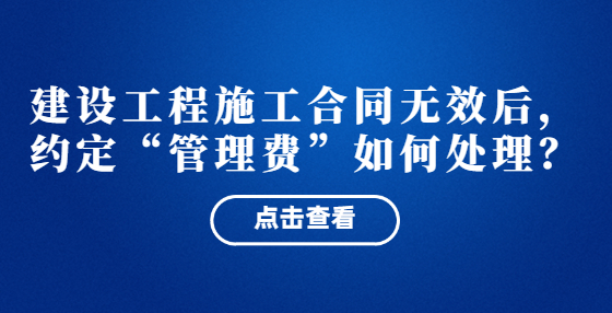  建設工程施工合同無效后，約定“管理費”如何處理？
