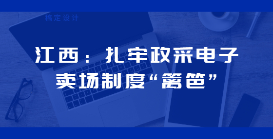 江西：扎牢政采電子賣場制度“籬笆”