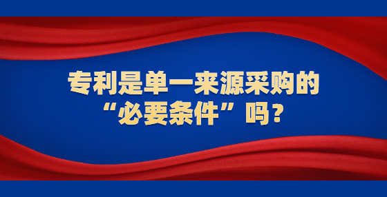 專利是單一來(lái)源采購(gòu)的“必要條件”嗎？