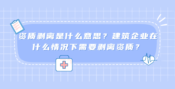 資質(zhì)剝離是什么意思？建筑企業(yè)在什么情況下需要?jiǎng)冸x資質(zhì)？
